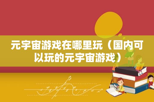 元宇宙游戏在哪里玩（国内可以玩的元宇宙游戏）