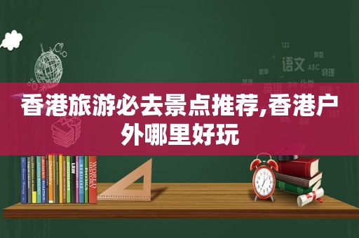 香港旅游必去景点推荐,香港户外哪里好玩