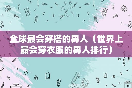 全球最会穿搭的男人（世界上最会穿衣服的男人排行）  第1张