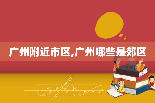 广州附近市区,广州哪些是郊区  第1张