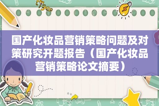 国产化妆品营销策略问题及对策研究开题报告（国产化妆品营销策略论文摘要）