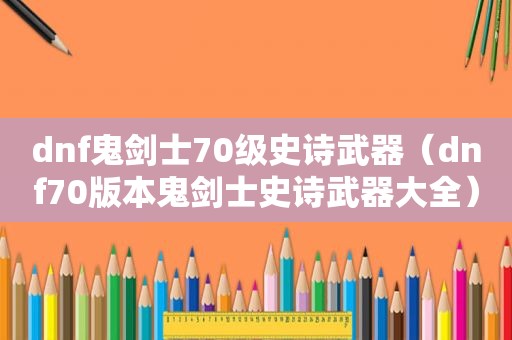 dnf鬼剑士70级史诗武器（dnf70版本鬼剑士史诗武器大全）