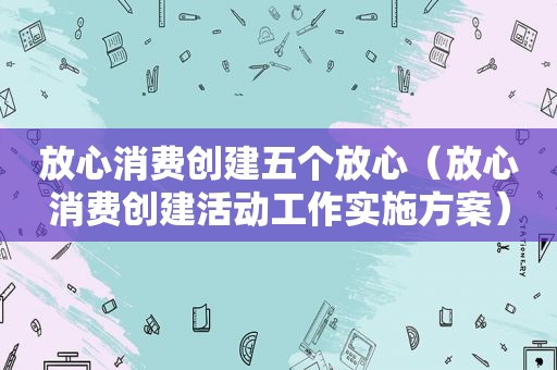 放心消费创建五个放心（放心消费创建活动工作实施方案）  第1张