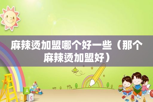 麻辣烫加盟哪个好一些（那个麻辣烫加盟好）