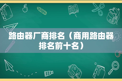 路由器厂商排名（商用路由器排名前十名）  第1张