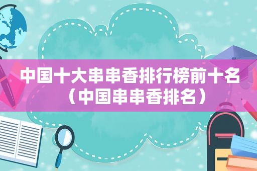 中国十大串串香排行榜前十名（中国串串香排名）