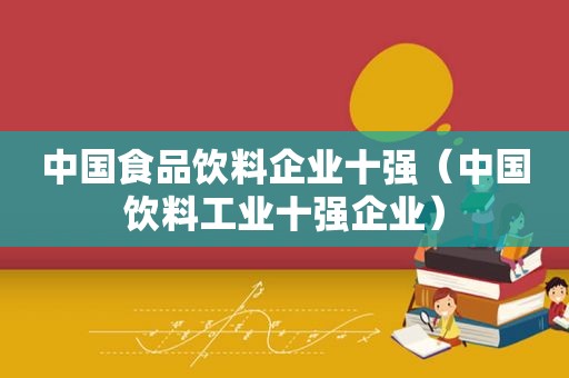 中国食品饮料企业十强（中国饮料工业十强企业）