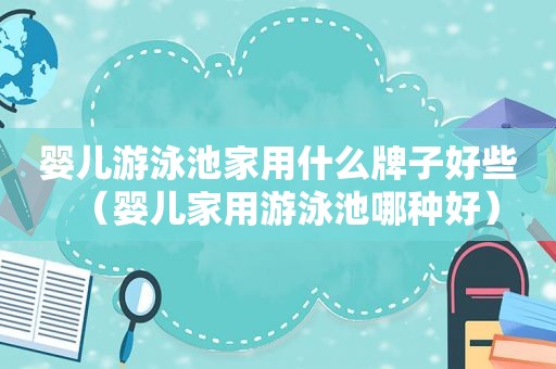 婴儿游泳池家用什么牌子好些（婴儿家用游泳池哪种好）