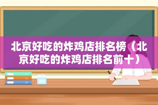 北京好吃的炸鸡店排名榜（北京好吃的炸鸡店排名前十）