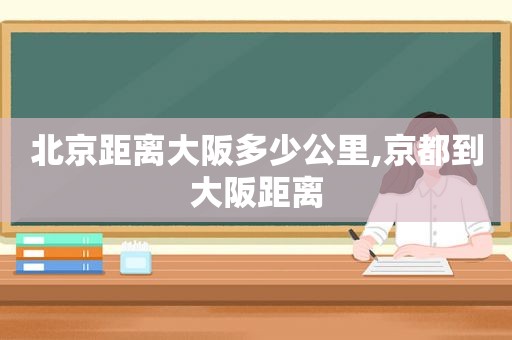 北京距离大阪多少公里,京都到大阪距离