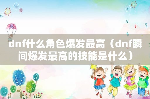 dnf什么角色爆发最高（dnf瞬间爆发最高的技能是什么）