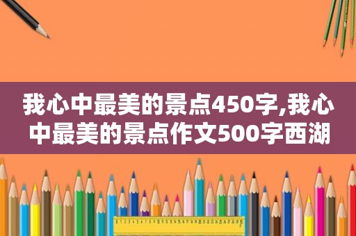 我心中最美的景点450字,我心中最美的景点作文500字西湖