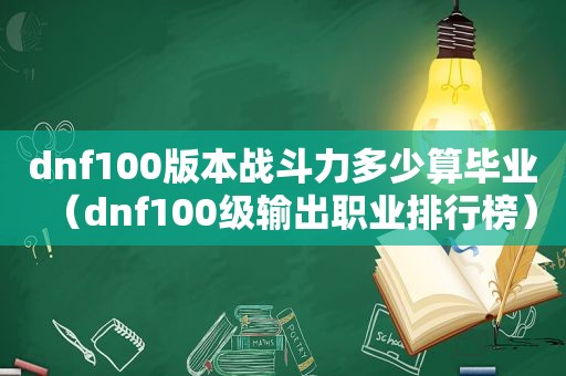 dnf100版本战斗力多少算毕业（dnf100级输出职业排行榜）