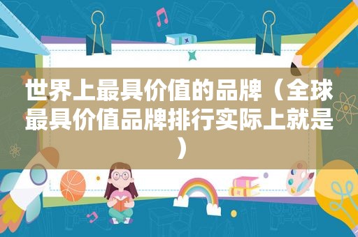 世界上最具价值的品牌（全球最具价值品牌排行实际上就是）