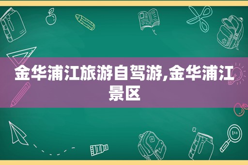 金华浦江旅游自驾游,金华浦江景区