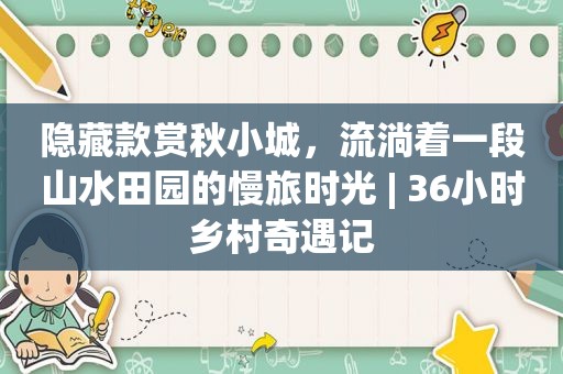 隐藏款赏秋小城，流淌着一段山水田园的慢旅时光 | 36小时乡村奇遇记