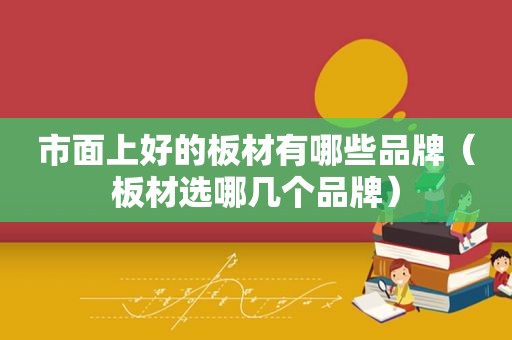 市面上好的板材有哪些品牌（板材选哪几个品牌）