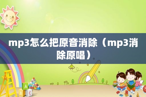 mp3怎么把原音消除（mp3消除原唱）
