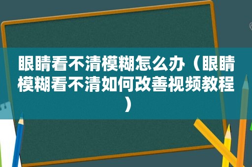 眼睛看不清模糊怎么办（眼睛模糊看不清如何改善视频教程）