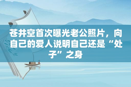  *** 首次曝光老公照片，向自己的爱人说明自己还是“处子”之身