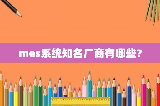 mes系统知名厂商有哪些？
