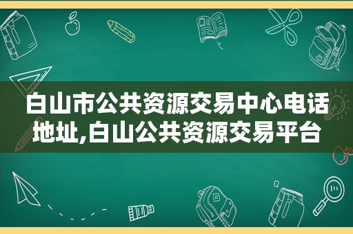 白山市公共资源交易中心电话地址,白山公共资源交易平台