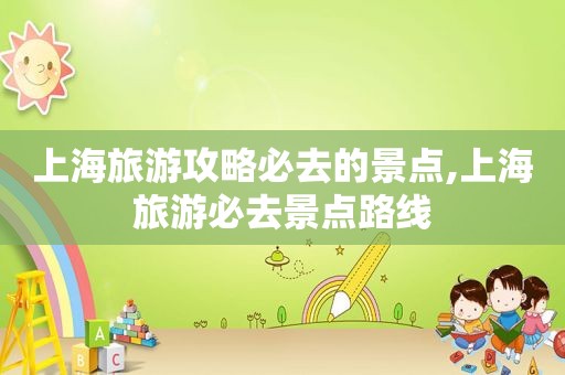 上海旅游攻略必去的景点,上海旅游必去景点路线