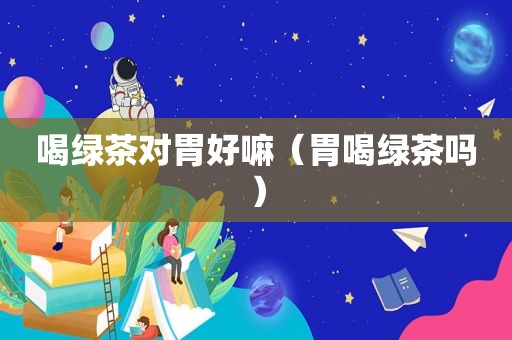 喝绿茶对胃好嘛（胃喝绿茶吗）