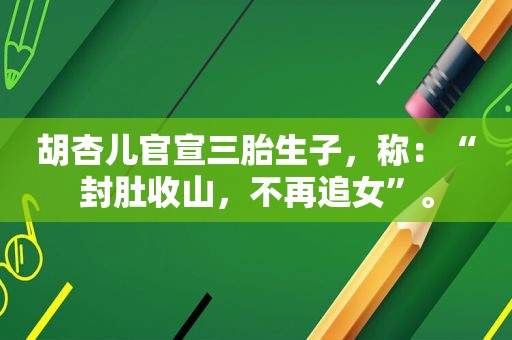 胡杏儿官宣三胎生子，称：“封肚收山，不再追女”。