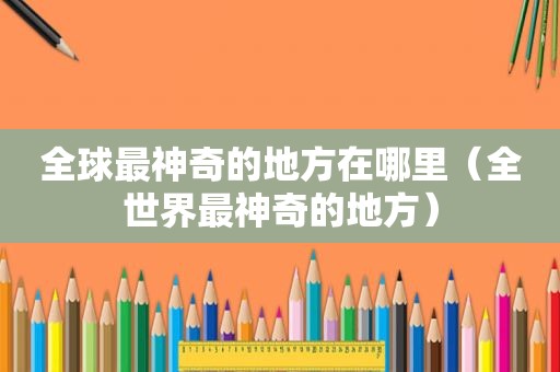 全球最神奇的地方在哪里（全世界最神奇的地方）