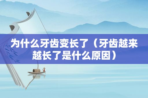 为什么牙齿变长了（牙齿越来越长了是什么原因）
