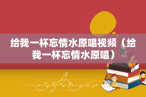 给我一杯忘情水原唱视频（给我一杯忘情水原唱）