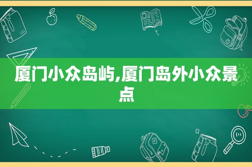 厦门小众岛屿,厦门岛外小众景点