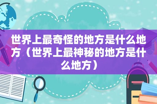 世界上最奇怪的地方是什么地方（世界上最神秘的地方是什么地方）