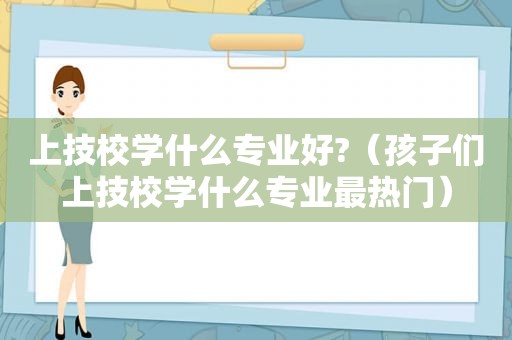 上技校学什么专业好?（孩子们上技校学什么专业最热门）