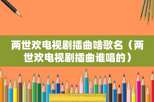 两世欢电视剧插曲啥歌名（两世欢电视剧插曲谁唱的）