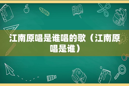 江南原唱是谁唱的歌（江南原唱是谁）