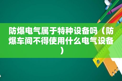 防爆电气属于特种设备吗（防爆车间不得使用什么电气设备）  第1张