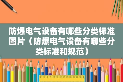 防爆电气设备有哪些分类标准图片（防爆电气设备有哪些分类标准和规范）