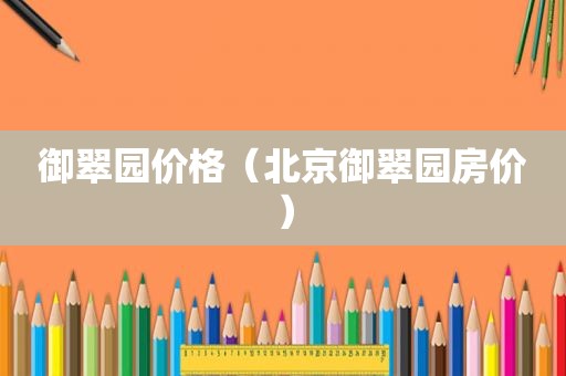 御翠园价格（北京御翠园房价）