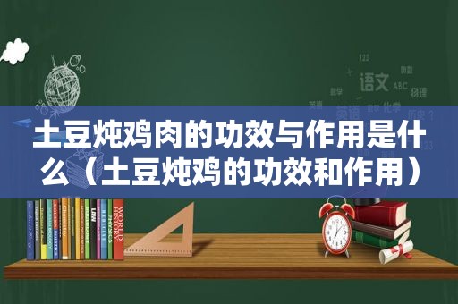 土豆炖鸡肉的功效与作用是什么（土豆炖鸡的功效和作用）