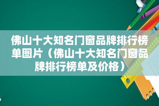 佛山十大知名门窗品牌排行榜单图片（佛山十大知名门窗品牌排行榜单及价格）