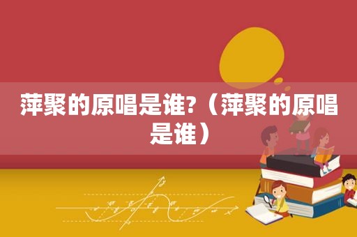 萍聚的原唱是谁?（萍聚的原唱是谁）