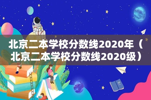 北京二本学校分数线2020年（北京二本学校分数线2020级）
