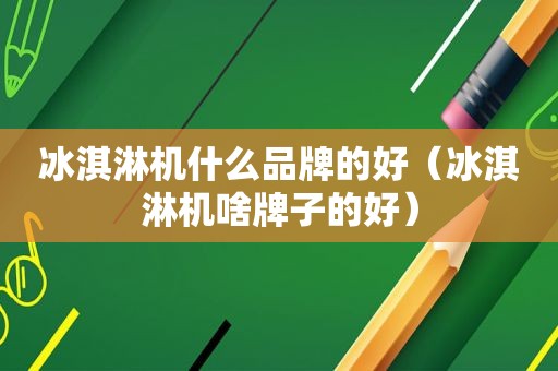 冰淇淋机什么品牌的好（冰淇淋机啥牌子的好）