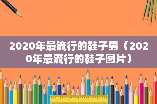 2020年最流行的鞋子男（2020年最流行的鞋子图片）