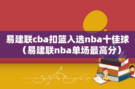 易建联cba扣篮入选nba十佳球（易建联nba单场最高分）