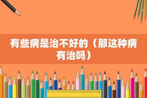 有些病是治不好的（那这种病有治吗）
