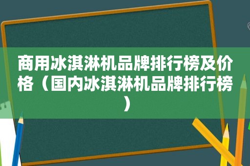 商用冰淇淋机品牌排行榜及价格（国内冰淇淋机品牌排行榜）