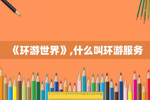 《环游世界》,什么叫环游服务